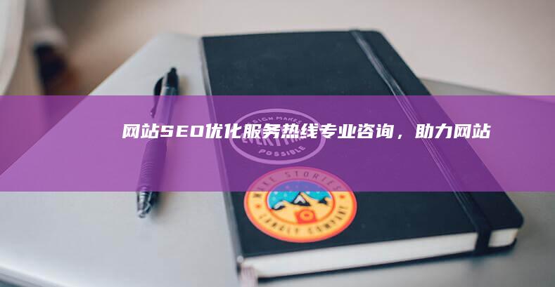 网站SEO优化服务热线：专业咨询，助力网站排名飙升！