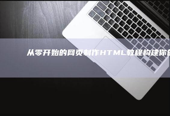 从零开始的网页制作HTML教程：构建你的首个响应式网页